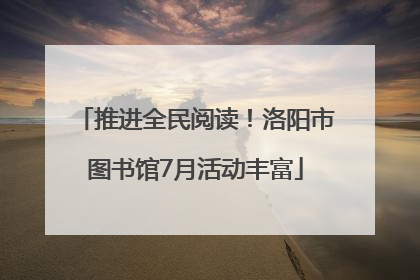 推进全民阅读！洛阳市图书馆7月活动丰富