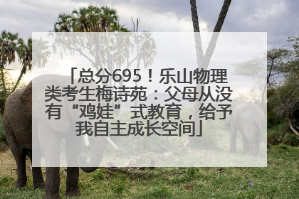 总分695！乐山物理类考生梅诗苑：父母从没有“鸡娃”式教育，给予我自主成长空间