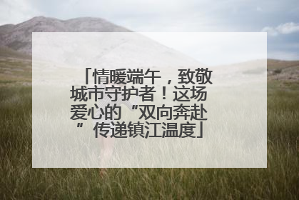 情暖端午，致敬城市守护者！这场爱心的“双向奔赴”传递镇江温度