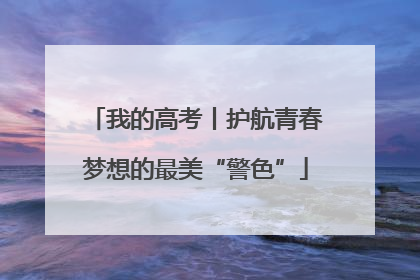我的高考丨护航青春梦想的最美“警色”