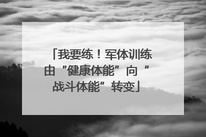 我要练！军体训练由“健康体能”向“战斗体能”转变