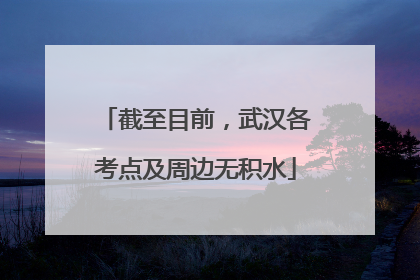 截至目前，武汉各考点及周边无积水