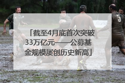 截至4月底首次突破33万亿元——公募基金规模屡创历史新高