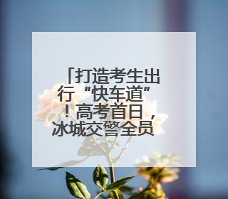 打造考生出行“快车道”！高考首日，冰城交警全员上岗为梦想护航