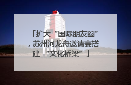 扩大“国际朋友圈”，苏州河龙舟邀请赛搭建 “文化桥梁”