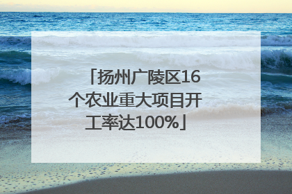 扬州广陵区16个农业重大项目开工率达100%