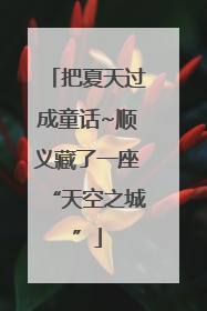 把夏天过成童话~顺义藏了一座“天空之城”