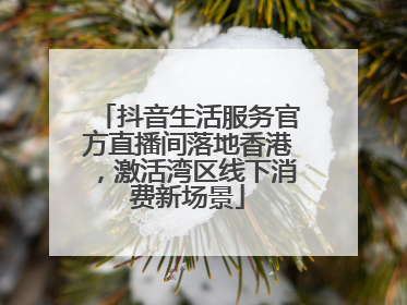 抖音生活服务官方直播间落地香港，激活湾区线下消费新场景