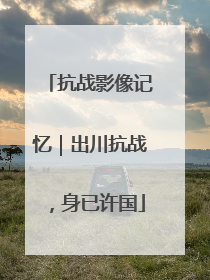 抗战影像记忆｜出川抗战，身已许国