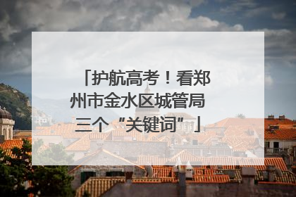 护航高考！看郑州市金水区城管局三个“关键词”
