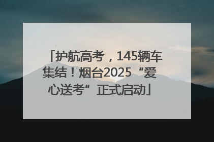 护航高考，145辆车集结！烟台2025“爱心送考”正式启动