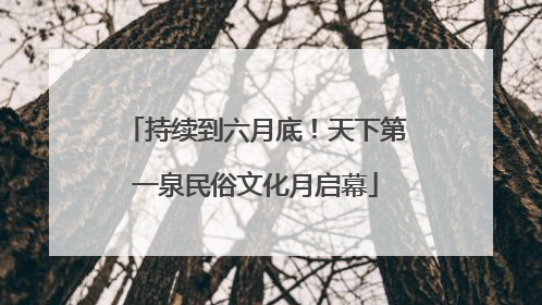 持续到六月底！天下第一泉民俗文化月启幕