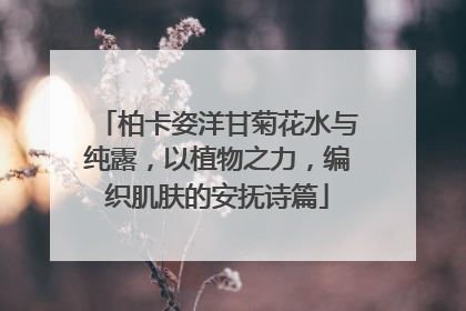 柏卡姿洋甘菊花水与纯露，以植物之力，编织肌肤的安抚诗篇