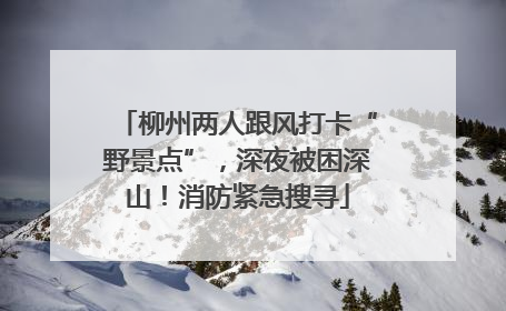 柳州两人跟风打卡“野景点”，深夜被困深山！消防紧急搜寻