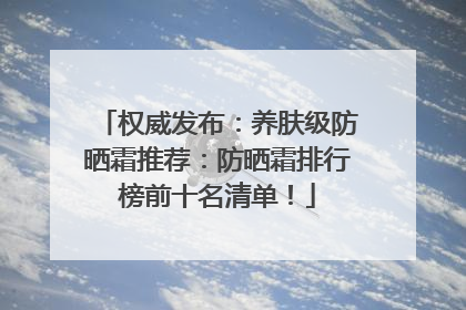 权威发布：养肤级防晒霜推荐：防晒霜排行榜前十名清单！