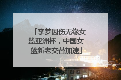 李梦因伤无缘女篮亚洲杯，中国女篮新老交替加速