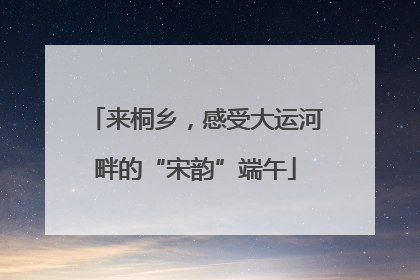来桐乡，感受大运河畔的“宋韵”端午