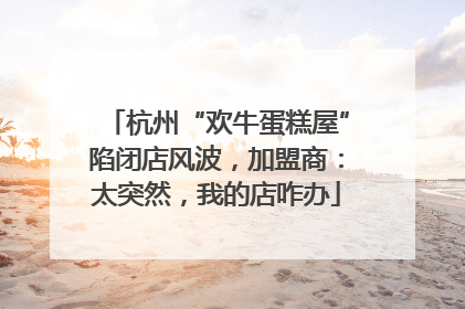 杭州“欢牛蛋糕屋”陷闭店风波，加盟商：太突然，我的店咋办