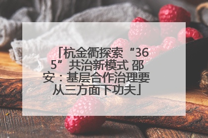 杭金衢探索“365”共治新模式 邵安：基层合作治理要从三方面下功夫