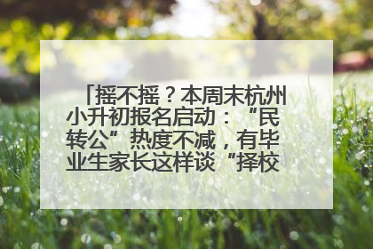 摇不摇？本周末杭州小升初报名启动：“民转公”热度不减，有毕业生家长这样谈“择校真相”……