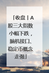 收盘丨A股三大指数小幅下跌，脑机接口、稳定币概念走强