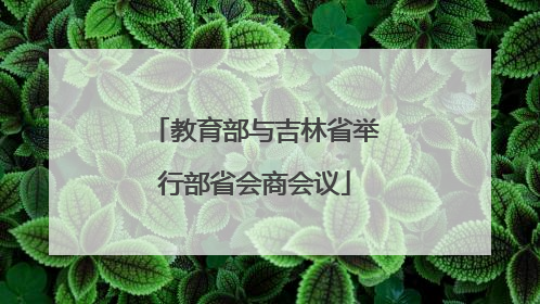 教育部与吉林省举行部省会商会议