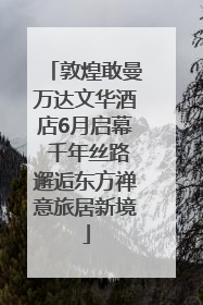 敦煌敢曼万达文华酒店6月启幕 千年丝路邂逅东方禅意旅居新境
