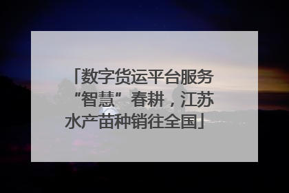 数字货运平台服务“智慧”春耕，江苏水产苗种销往全国