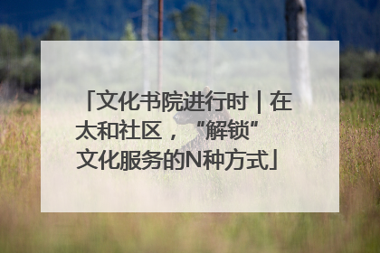 文化书院进行时｜在太和社区，“解锁” 文化服务的N种方式