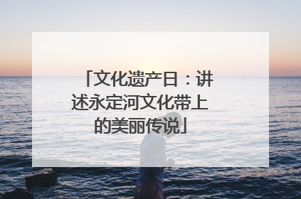 文化遗产日：讲述永定河文化带上的美丽传说