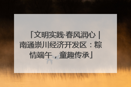 文明实践·春风润心｜南通崇川经济开发区：粽情端午，童趣传承