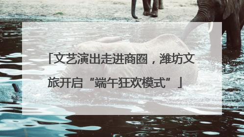 文艺演出走进商圈，潍坊文旅开启“端午狂欢模式”