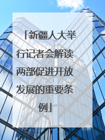 新疆人大举行记者会解读两部促进开放发展的重要条例