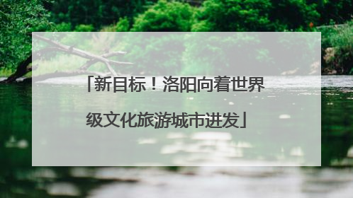新目标！洛阳向着世界级文化旅游城市进发