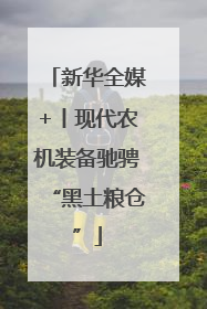 新华全媒+丨现代农机装备驰骋“黑土粮仓”