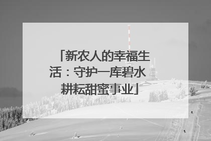 新农人的幸福生活：守护一库碧水 耕耘甜蜜事业