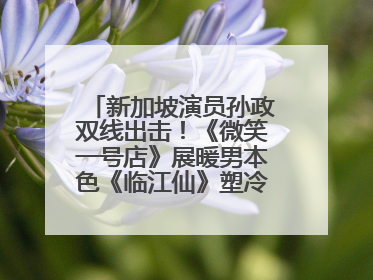 新加坡演员孙政双线出击！《微笑一号店》展暖男本色《临江仙》塑冷酷龙渊