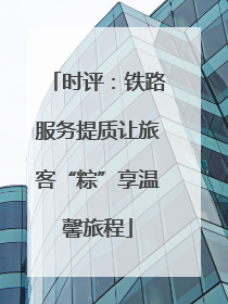 时评：铁路服务提质让旅客“粽”享温馨旅程