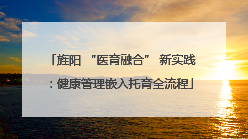 旌阳 “医育融合” 新实践：健康管理嵌入托育全流程