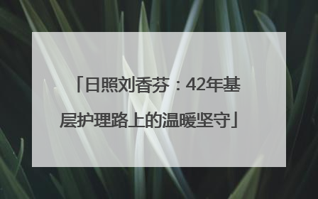 日照刘香芬：42年基层护理路上的温暖坚守