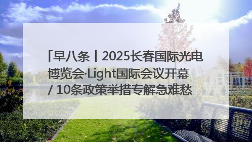 早八条丨2025长春国际光电博览会·Light国际会议开幕 / 10条政策举措专解急难愁盼 让群众看到变化得到实惠！