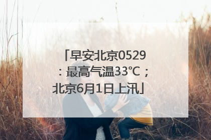 早安北京0529：最高气温33℃；北京6月1日上汛