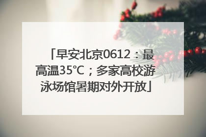 早安北京0612：最高温35℃；多家高校游泳场馆暑期对外开放