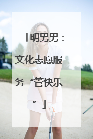 明男男：文化志愿服务“管快乐”