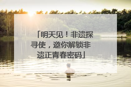 明天见！非遗探寻使，邀你解锁非遗正青春密码