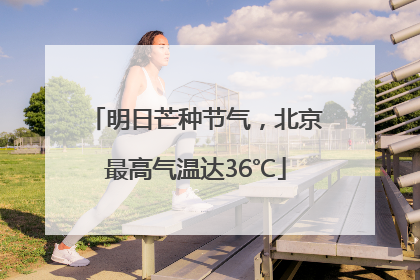 明日芒种节气，北京最高气温达36℃