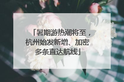 暑期游热潮将至，杭州始发新增、加密多条直达航线