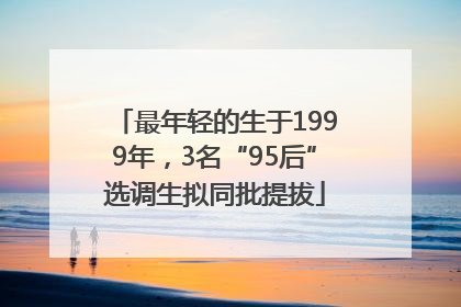 最年轻的生于1999年，3名“95后”选调生拟同批提拔