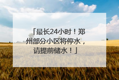 最长24小时！郑州部分小区将停水，请提前储水！