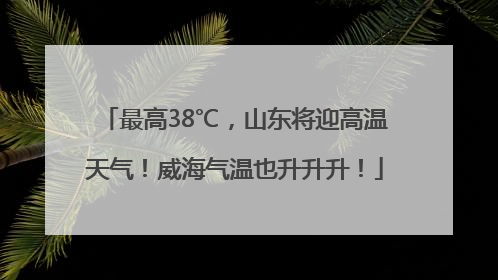 最高38℃，山东将迎高温天气！威海气温也升升升！